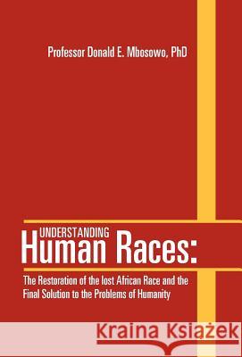 Understanding Human Races: The Restoration of the lost African Race and the Final Solution to the Problems of Humanity Mbosowo, Donald E. 9781469155142 Xlibris Corporation