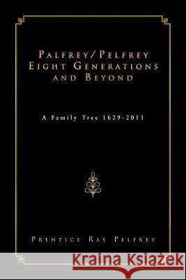 Palfrey/Pelfrey Eight Generations and Beyond: A Family Tree 1629-2011 Pelfrey, Prentice Ray 9781469155975