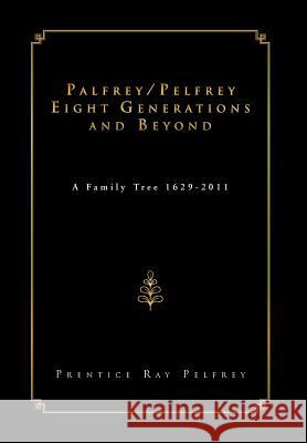 Palfrey/Pelfrey Eight Generations and Beyond: A Family Tree 1629-2011 Pelfrey, Prentice Ray 9781469155982