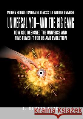 Universal You-And the Big Bang: How God Designed the Universe and Fine-Tuned It for Us and Evolution Rock, J. Howard 9781469156248