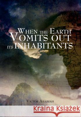When the Earth Vomits Out Its Inhabitants Victor Abassah 9781469157979 Xlibris Corporation