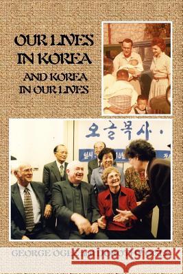 Our Lives in Korea and Korea in Our Lives George E. Ogle Dorothy L. Ogle 9781469158914