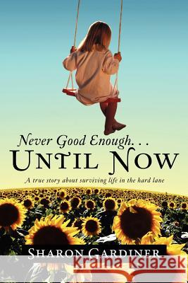 Never Good Enough . . . Until Now: A True Story about Surviving Life in the Hard Lane Gardiner, Sharon 9781469161204