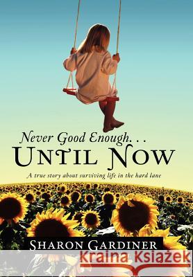 Never Good Enough . . . Until Now: A True Story about Surviving Life in the Hard Lane Gardiner, Sharon 9781469161211