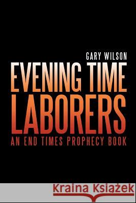 Evening Time Laborers: An End Times Prophecy Book Wilson, Gary 9781469163062 Xlibris Corporation