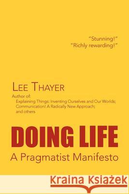 Doing Life a Pragmatist Manifesto: A Pragmatist Manifesto Thayer, Lee 9781469163437 Xlibris Corporation