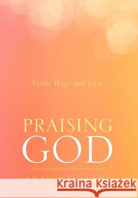 Praising God: Faith, Hope and Love Williams, Hope 9781469167763 Xlibris Corporation