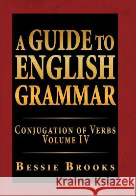 A Guide to English Grammar: Conjugation of Verbs Volume IV Brooks, Bessie 9781469169620 Xlibris Corporation