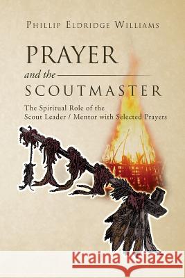 Prayer and the Scoutmaster: The Spiritual Role of the Scout Leader / Mentor with Selected Prayers Williams, Phillip Eldridge 9781469170275