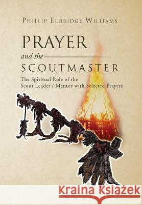 Prayer and the Scoutmaster: The Spiritual Role of the Scout Leader / Mentor with Selected Prayers Williams, Phillip Eldridge 9781469170282