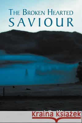 The Broken Hearted Saviour J. P. Walls 9781469170305 Xlibris Corporation