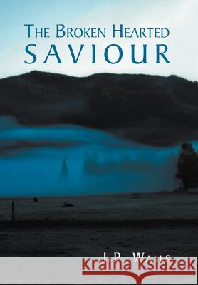 The Broken Hearted Saviour J. P. Walls 9781469170312 Xlibris Corporation