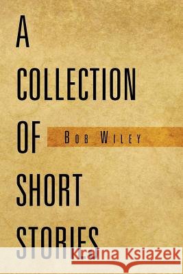 A Collection of Short Stories Bob Wiley 9781469174211