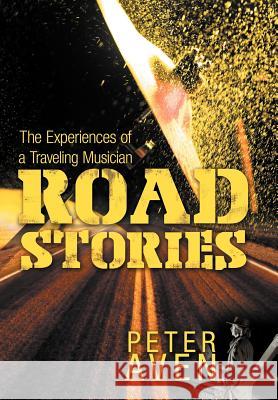 Road Stories: The Experiences of a Traveling Musician Aven, Peter 9781469174549 Xlibris Corporation