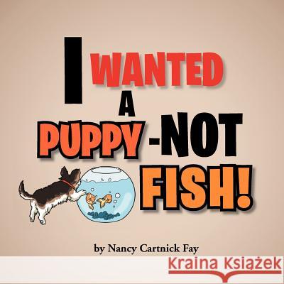 I Wanted A Puppy - Not Fish! Fay, Nancy Cartnick 9781469175355 Xlibris Corporation