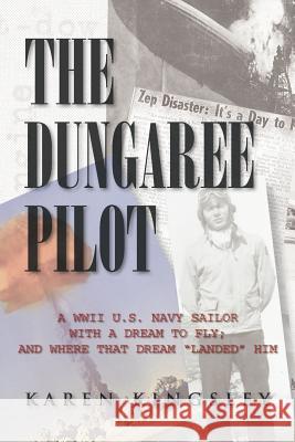 The Dungaree Pilot: A WWII U.S. Navy Sailor with a Dream to Fly; And Where That Dream Landed Him Kingsley, Karen 9781469175515 Xlibris Corporation
