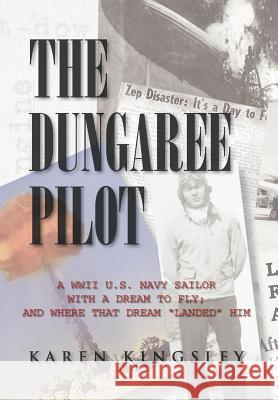 The Dungaree Pilot: A WWII U.S. Navy Sailor with a Dream to Fly; And Where That Dream Landed Him Kingsley, Karen 9781469175522 Xlibris Corporation