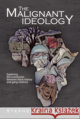 The Malignant Ideology: Exploring the Connection Between Black History and Gang Violence Williams, Stephen J. 9781469175591 Xlibris Corporation