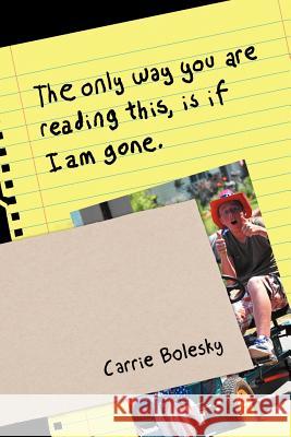 The only way you are reading this, is if I am gone. Bolesky, Carrie 9781469175805