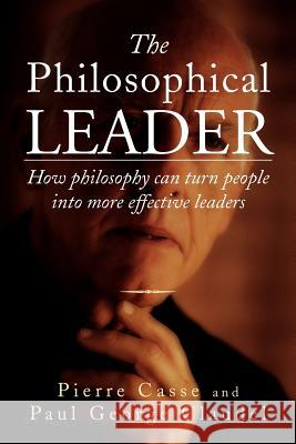 The Philosophical Leader: How Philosophy Can Turn People Into More Effective Leaders Casse, Pierre 9781469175867