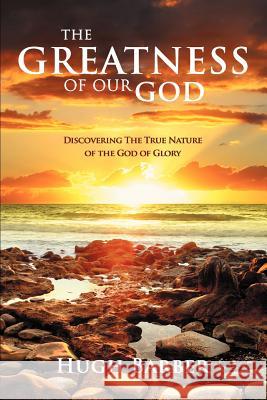 The Greatness of our God: Discovering the True Nature of the God of Glory Barber, Hugh 9781469178479 Xlibris Corporation
