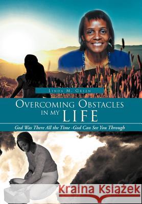 Overcoming Obstacles in My Life: God Was There All the Time -God Can See You Through Linda M. Green 9781469178509