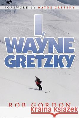 I, Wayne Gretzky: Short Stories by Gordon, Rob 9781469181295 Xlibris Corporation