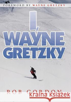 I, Wayne Gretzky: Short Stories by Gordon, Rob 9781469181301 Xlibris Corporation