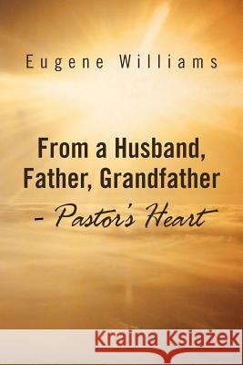 From a Husband, Father, Grandfather - Pastor's Heart Eugene Williams 9781469181561