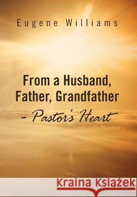 From a Husband, Father, Grandfather - Pastor's Heart Eugene Williams 9781469181578