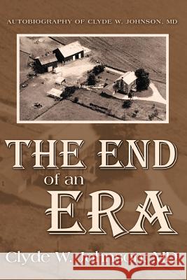 The End of an Era: Autobiography of Clyde W. Johnson, MD Johnson, Clyde W. 9781469183497 Xlibris Corporation