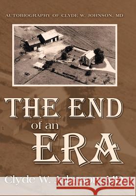 The End of an Era: Autobiography of Clyde W. Johnson, MD Johnson, Clyde W. 9781469183503 Xlibris Corporation