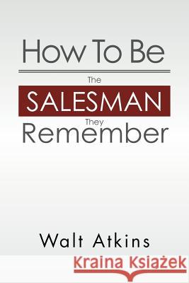 How to Be the Salesman They Remember Walt Atkins 9781469184432