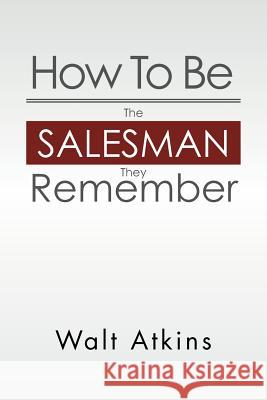 How to Be the Salesman They Remember Walt Atkins 9781469184432 Xlibris Corporation