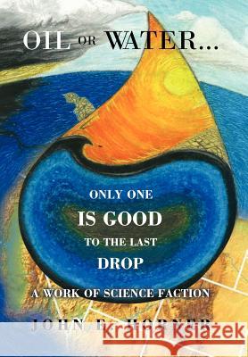 Oil or Water . . . Only One Is Good to the Last Drop: A Work of Science Faction Horner, John E. 9781469185408 Xlibris Corporation