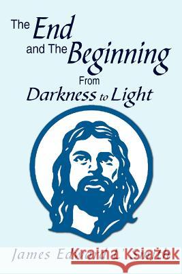 The End and the Beginning: From Darkness to Light: From Darkness to Light Smith, James Edward L. 9781469190686 Xlibris Corporation