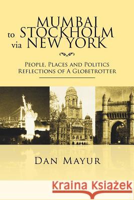 Mumbai to Stockholm via New York: People, Places and Politics Reflections of A Globetrotter Mayur, Dan 9781469191713