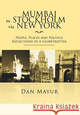 Mumbai to Stockholm via New York: People, Places and Politics Reflections of A Globetrotter Mayur, Dan 9781469191720 Xlibris Corporation