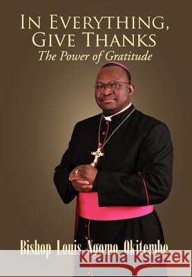 In Everything, Give Thanks: The Power of Gratitude Okitembo, Louis Ngomo 9781469192222 Xlibris Corporation