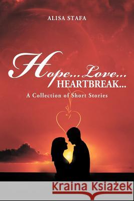 Hope...Love...Heartbreak...: A Collection of Short Stories Stafa, Alisa 9781469192338