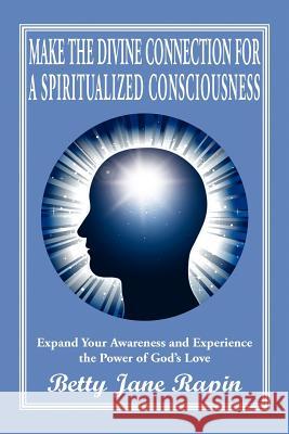 Make the Divine Connection for a Spiritualized Consciousness: Expand Your Awareness and Experience the Power of God's Love Rapin, Betty Jane 9781469195209 Xlibris Corporation