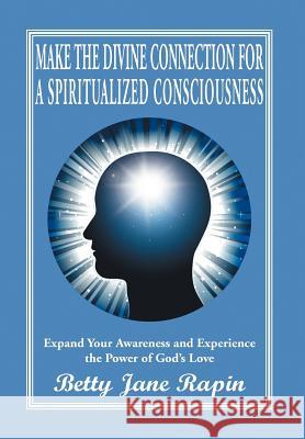 Make the Divine Connection for a Spiritualized Consciousness: Expand Your Awareness and Experience the Power of God's Love Rapin, Betty Jane 9781469195216 Xlibris Corporation