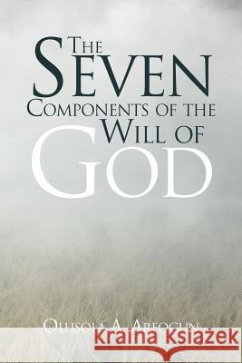 The Seven Components of the Will of God Rev Olusola a. Areogun 9781469195780