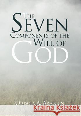 The Seven Components of the Will of God Rev Olusola a. Areogun 9781469195797