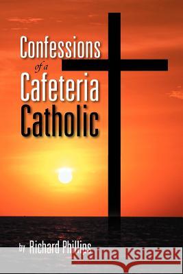 Confessions of a Cafeteria Catholic Richard Phillips 9781469196206 Xlibris Corporation