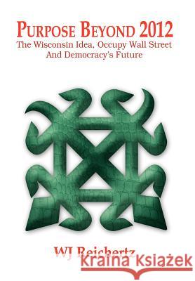 Purpose Beyond 2012: The Wisconsin Idea, Occupy Wall Street And Democracy's Future Reichertz, Wj 9781469198767