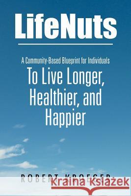 Lifenuts: A Community-Based Blueprint for Individuals to Live Longer, Healthier, and Happier Kroeger, Robert 9781469199290 Xlibris Corporation