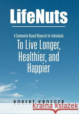 Lifenuts: A Community-Based Blueprint for Individuals to Live Longer, Healthier, and Happier Kroeger, Robert 9781469199306 Xlibris Corporation