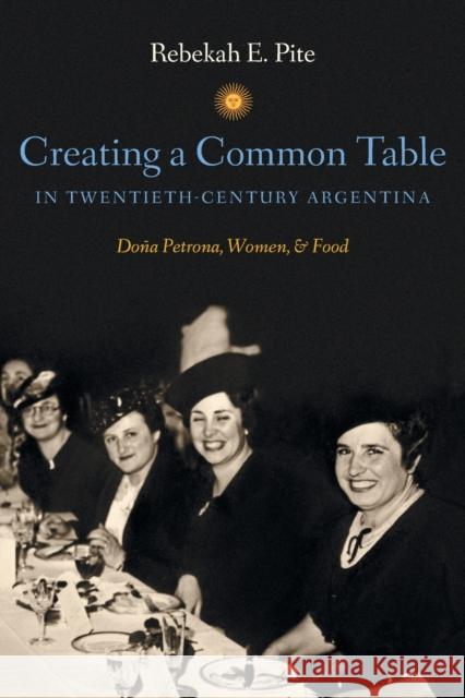 Creating a Common Table in Twentieth-Century Argentina: Doña Petrona, Women, and Food Pite, Rebekah E. 9781469606903 University of North Carolina Press