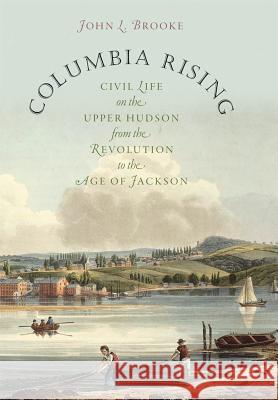 Columbia Rising: Civil Life on the Upper Hudson from the Revolution to the Age of Jackson Brooke, John L. 9781469609737 University of North Carolina Press